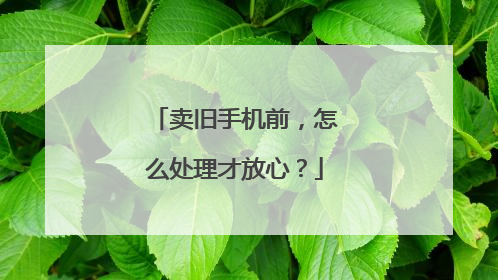 卖旧手机前，怎么处理才放心？