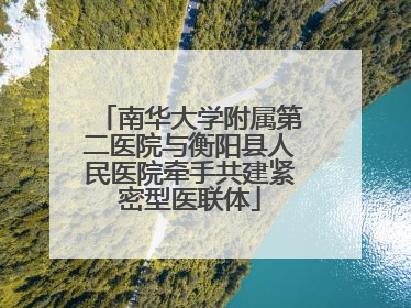 南华大学附属第二医院与衡阳县人民医院牵手共建紧密型医联体