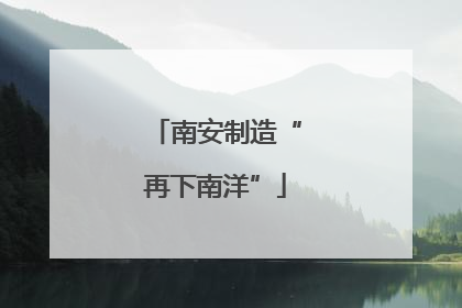 南安制造“再下南洋”