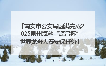 南安市公安局圆满完成2025泉州海丝“源昌杯”世界龙舟大赛安保任务