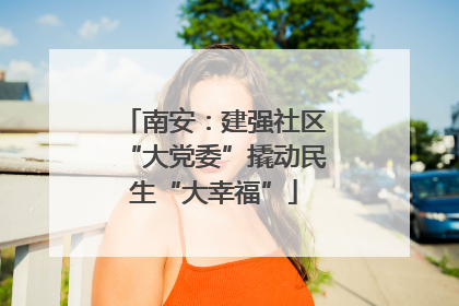 南安：建强社区“大党委”撬动民生“大幸福”