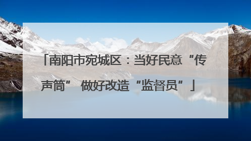 南阳市宛城区：当好民意“传声筒” 做好改造“监督员”