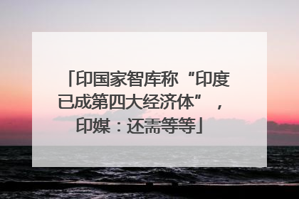 印国家智库称“印度已成第四大经济体”，印媒：还需等等
