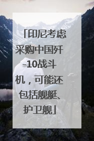印尼考虑采购中国歼-10战斗机，可能还包括舰艇、护卫舰