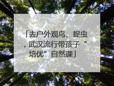 去户外观鸟、捉虫，武汉流行带孩子“培优”自然课