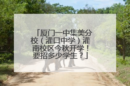 厦门一中集美分校（灌口中学）灌南校区今秋开学！要招多少学生？