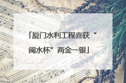 厦门水利工程喜获“闽水杯”两金一银