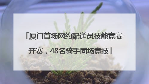 厦门首场网约配送员技能竞赛开赛，48名骑手同场竞技