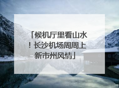 候机厅里看山水！长沙机场周周上新市州风情