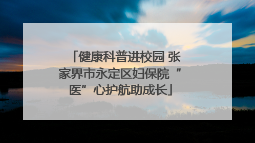 健康科普进校园 张家界市永定区妇保院“医”心护航助成长