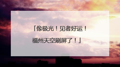 像极光！见者好运！福州天空刷屏了！