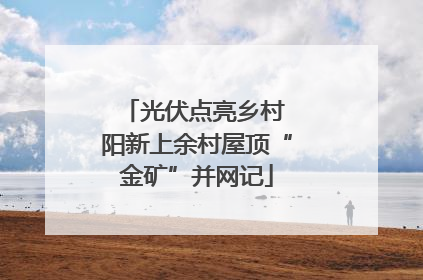 光伏点亮乡村 阳新上余村屋顶“金矿”并网记