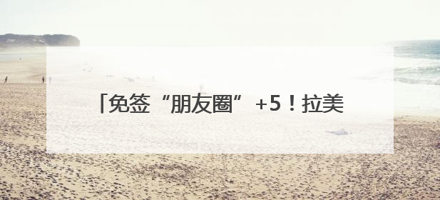 免签“朋友圈”+5！拉美多国人士点赞中国免签政策