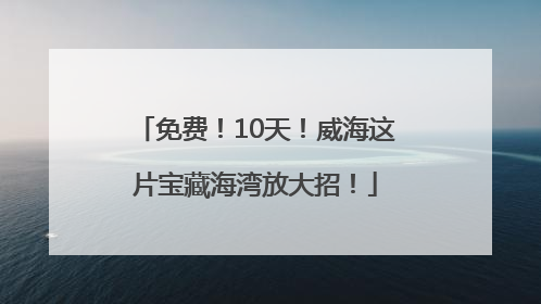 免费！10天！威海这片宝藏海湾放大招！