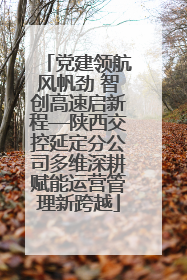 党建领航风帆劲 智创高速启新程—陕西交控延定分公司多维深耕赋能运营管理新跨越