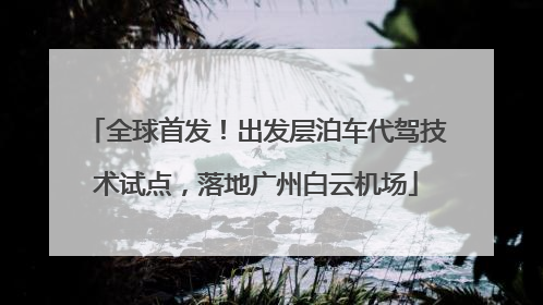 全球首发！出发层泊车代驾技术试点，落地广州白云机场