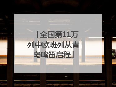 全国第11万列中欧班列从青岛鸣笛启程