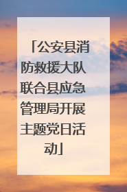 公安县消防救援大队联合县应急管理局开展主题党日活动