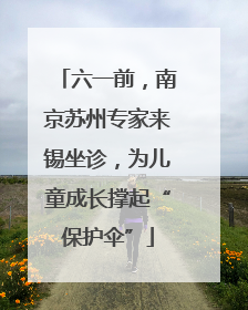 六一前，南京苏州专家来锡坐诊，为儿童成长撑起“保护伞”