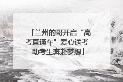 兰州的哥开启“高考直通车”爱心送考 助考生奔赴梦想
