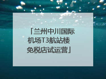 兰州中川国际机场T3航站楼免税店试运营