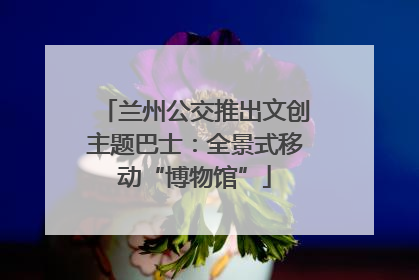 兰州公交推出文创主题巴士：全景式移动“博物馆”