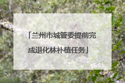 兰州市城管委提前完成退化林补植任务