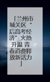 兰州市城关区“后高考经济”火热升温 青春消费释放新活力