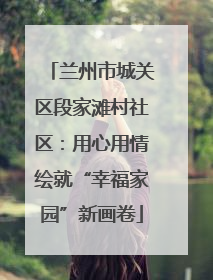 兰州市城关区段家滩村社区：用心用情绘就“幸福家园”新画卷