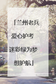 兰州老兵爱心护考 迷彩绿为梦想护航