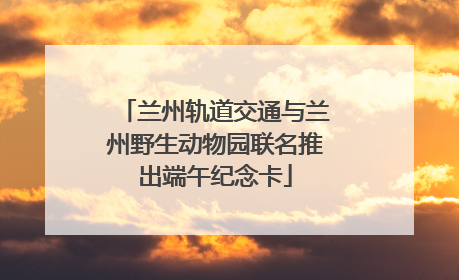 兰州轨道交通与兰州野生动物园联名推出端午纪念卡