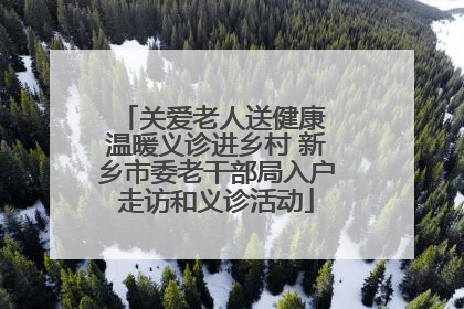 关爱老人送健康 温暖义诊进乡村 新乡市委老干部局入户走访和义诊活动