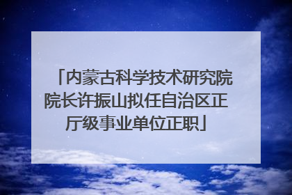 内蒙古科学技术研究院院长许振山拟任自治区正厅级事业单位正职