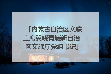 内蒙古自治区文联主席冀晓青履新自治区文旅厅党组书记