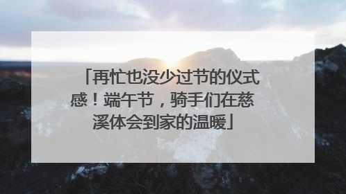 再忙也没少过节的仪式感！端午节，骑手们在慈溪体会到家的温暖