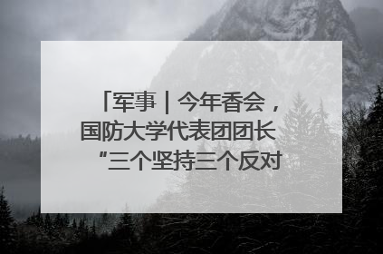 军事｜今年香会，国防大学代表团团长“三个坚持三个反对”说明了什么？