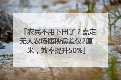 农民不用下田了？嘉定无人农场插秧误差仅2厘米，效率提升50%