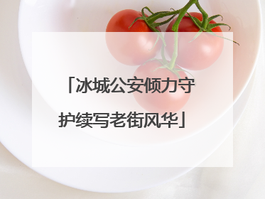 冰城公安倾力守护续写老街风华