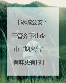 冰城公安：三管齐下让夜市“烟火气”有味更有序