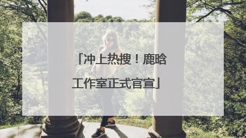 冲上热搜！鹿晗工作室正式官宣