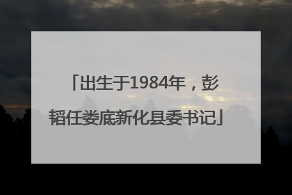 出生于1984年，彭韬任娄底新化县委书记