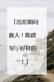 出差期间救人！陈建军，好样的！