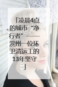 凌晨4点的城市“净行者”——滨州一位环卫清运工的13年坚守