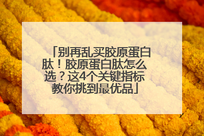 别再乱买胶原蛋白肽！胶原蛋白肽怎么选？这4个关键指标教你挑到最优品