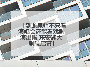到龙泉驿不只看演唱会还能看戏剧演出啦 东安湖大剧院启幕