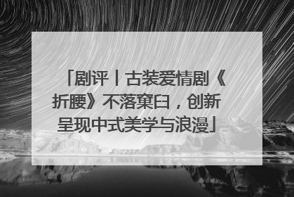 剧评丨古装爱情剧《折腰》不落窠臼，创新呈现中式美学与浪漫