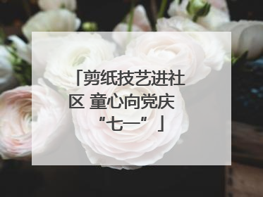 剪纸技艺进社区 童心向党庆“七一”