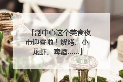 副中心这个美食夜市迎客啦！烧烤、小龙虾、啤酒……