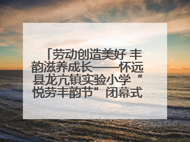 劳动创造美好 丰韵滋养成长——怀远县龙亢镇实验小学“悦劳丰韵节”闭幕式圆满举行