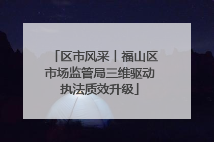 区市风采丨福山区市场监管局三维驱动执法质效升级